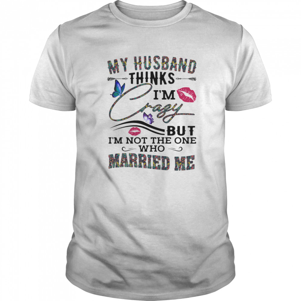 My husband thinks i’m crazy but i’m not the one who married me butterflies lips shirt