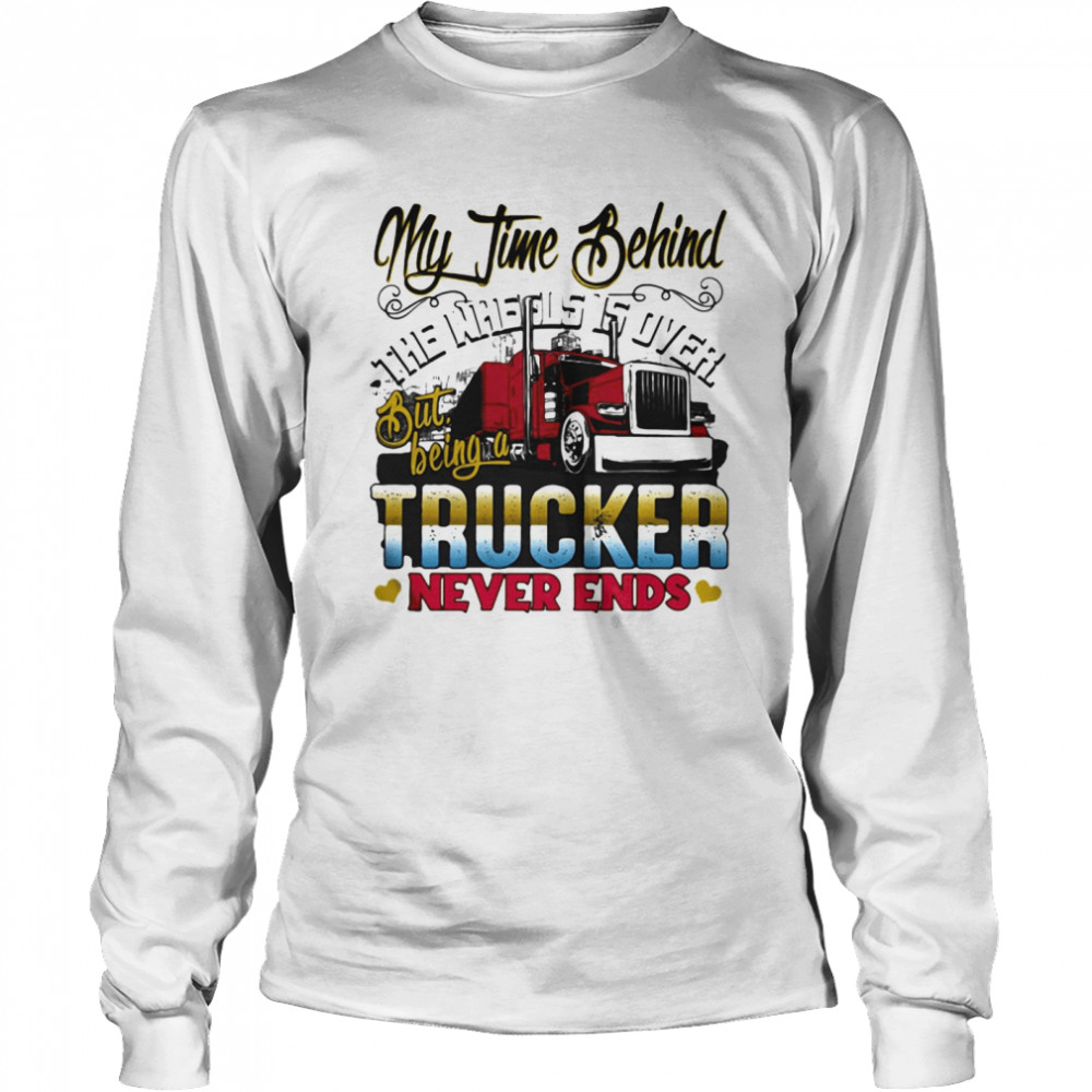 My time behind the wheels is over but being a trucker never ends  Long Sleeved T-shirt