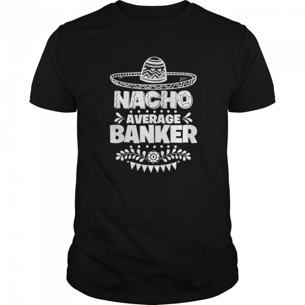 Nacho Average Banker Fun Gift Cinco De Mayo shirt