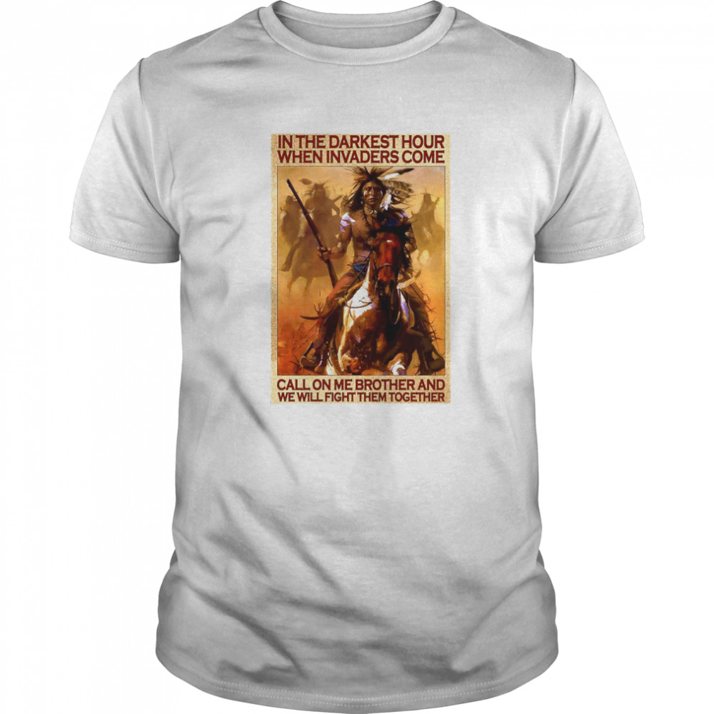 Native In The Darkest Hour When Invaders Come Call On Me Brother And We Will Fight Them Together shirt