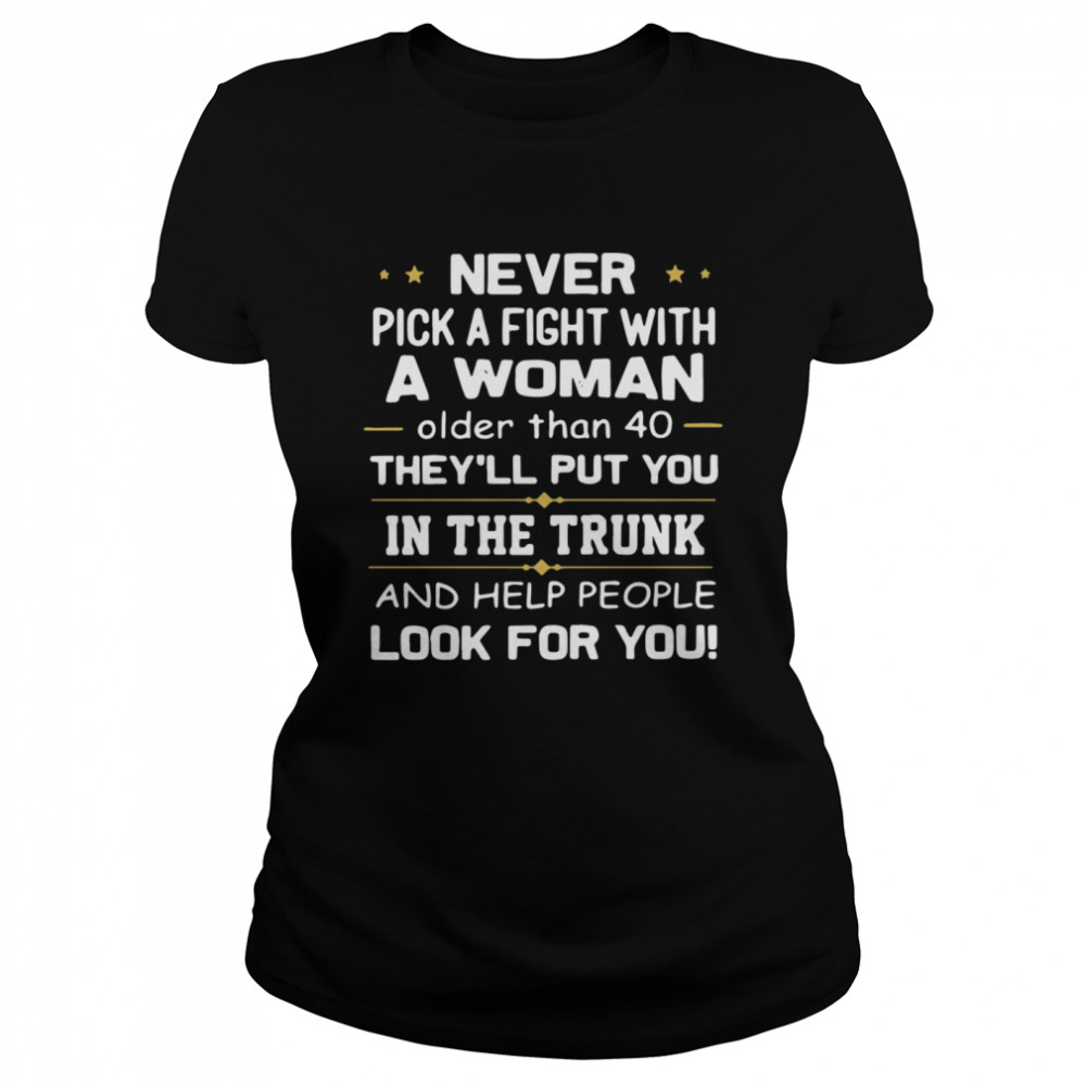 Never Pick A Fight With A Woman Older Than 40 TheyLl Put You In The Trunk And Help People Look For You  Classic Women's T-shirt