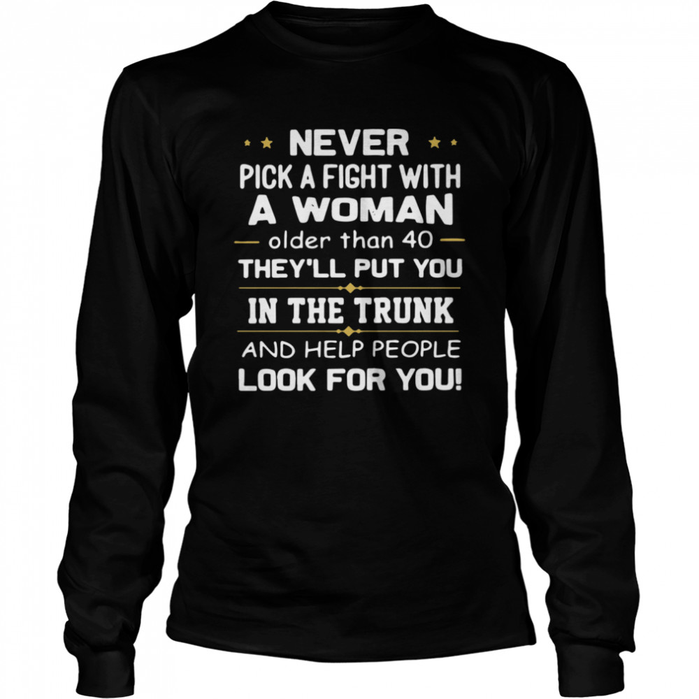 Never Pick A Fight With A Woman Older Than 40 TheyLl Put You In The Trunk And Help People Look For You  Long Sleeved T-shirt