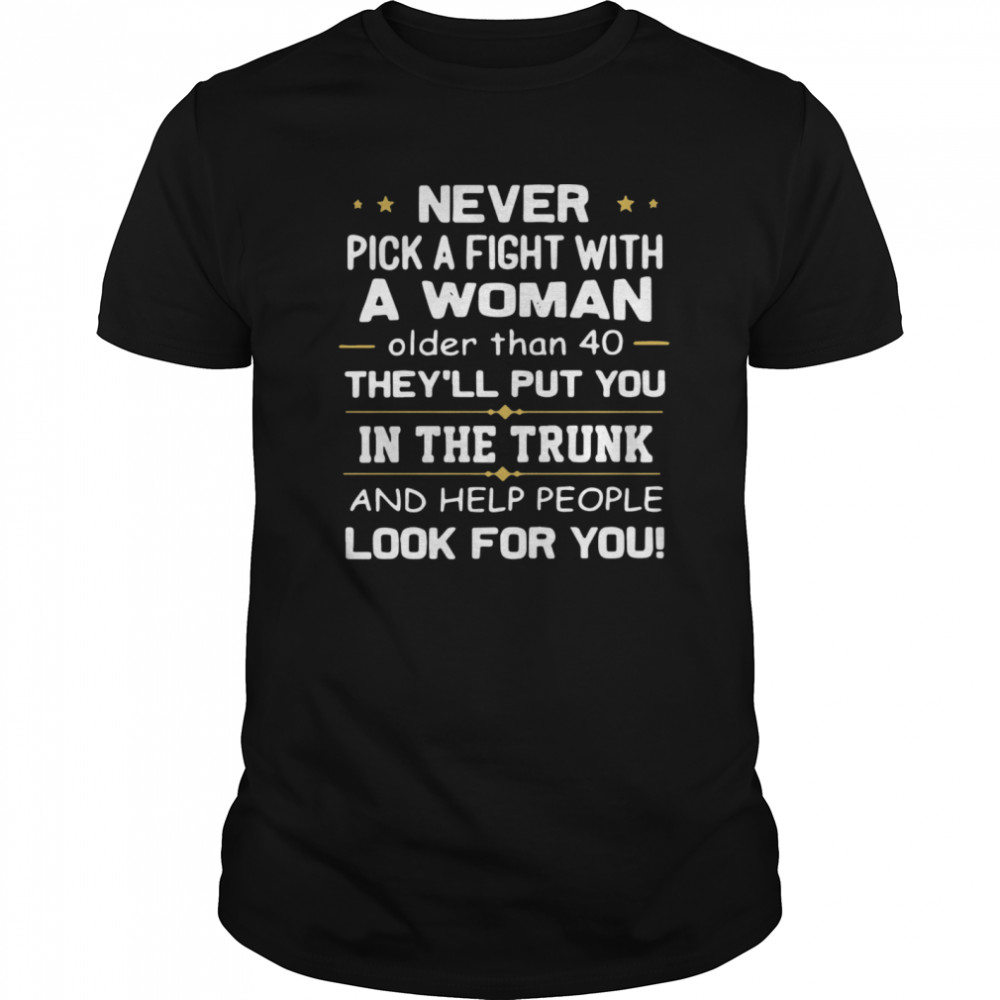 Never Pick A Fight With A Woman Older Than 40 TheyLl Put You In The Trunk And Help People Look For You  Classic Men's T-shirt