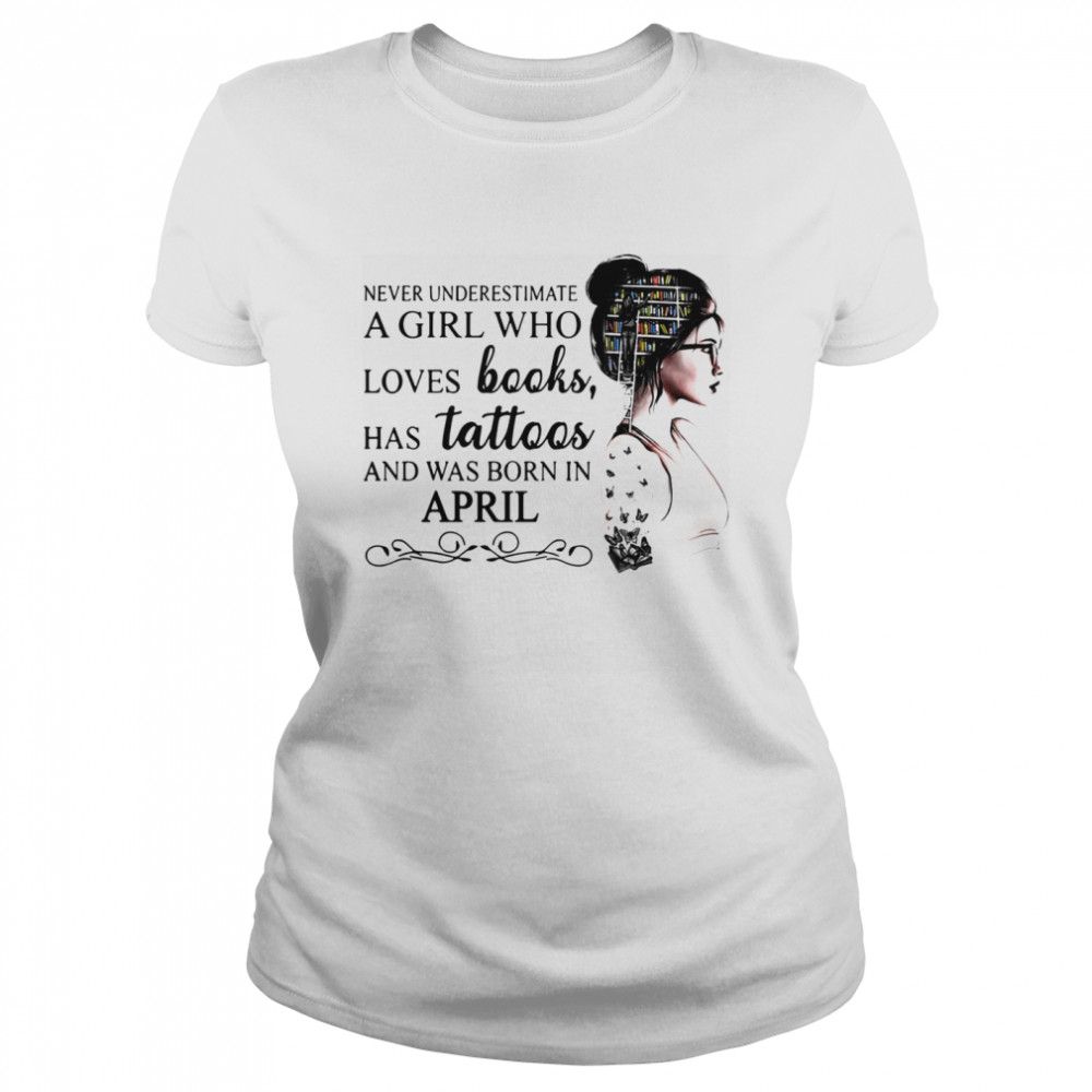 Never Underestimate A Girl Who Loves Books Has Tattoos And Was Born In April  Classic Women's T-shirt