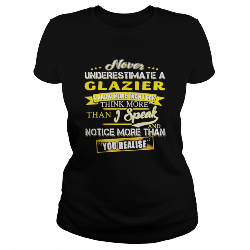 Never Underestimate A Glazier I Know More Than I Say Think More Than I Speak And Notice More Than You Realise  Classic Women's T-shirt