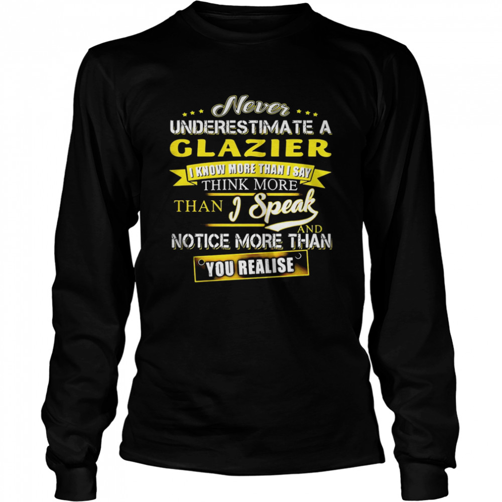 Never Underestimate A Glazier I Know More Than I Say Think More Than I Speak And Notice More Than You Realise  Long Sleeved T-shirt