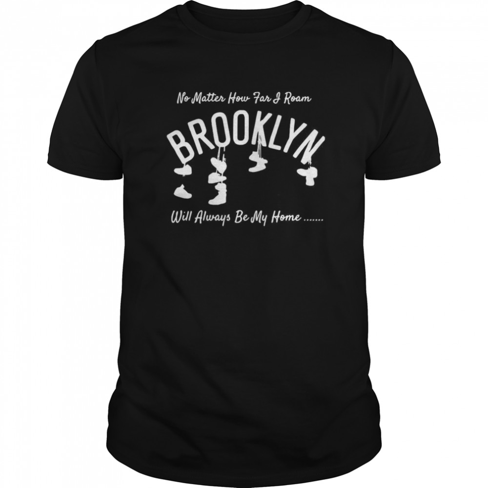 No Matter How Far I Roam Brooklyn Will Always Be My Home shirt