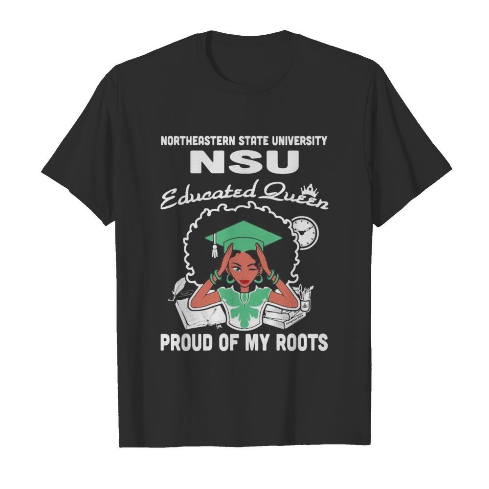 Northeastern state university nsu educated queen proud of my roots shirt