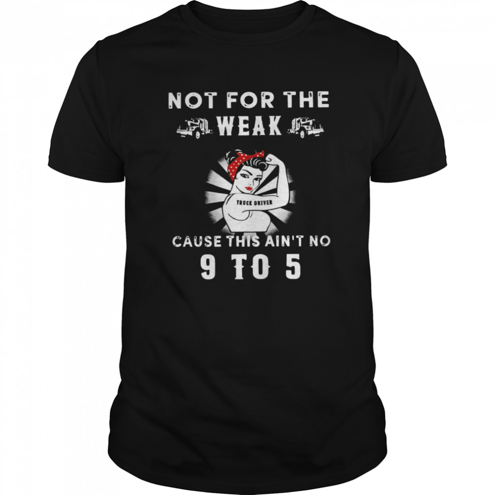 Not For The Weak Truck Driver Cause This Ain’t No 9 To 5 shirt