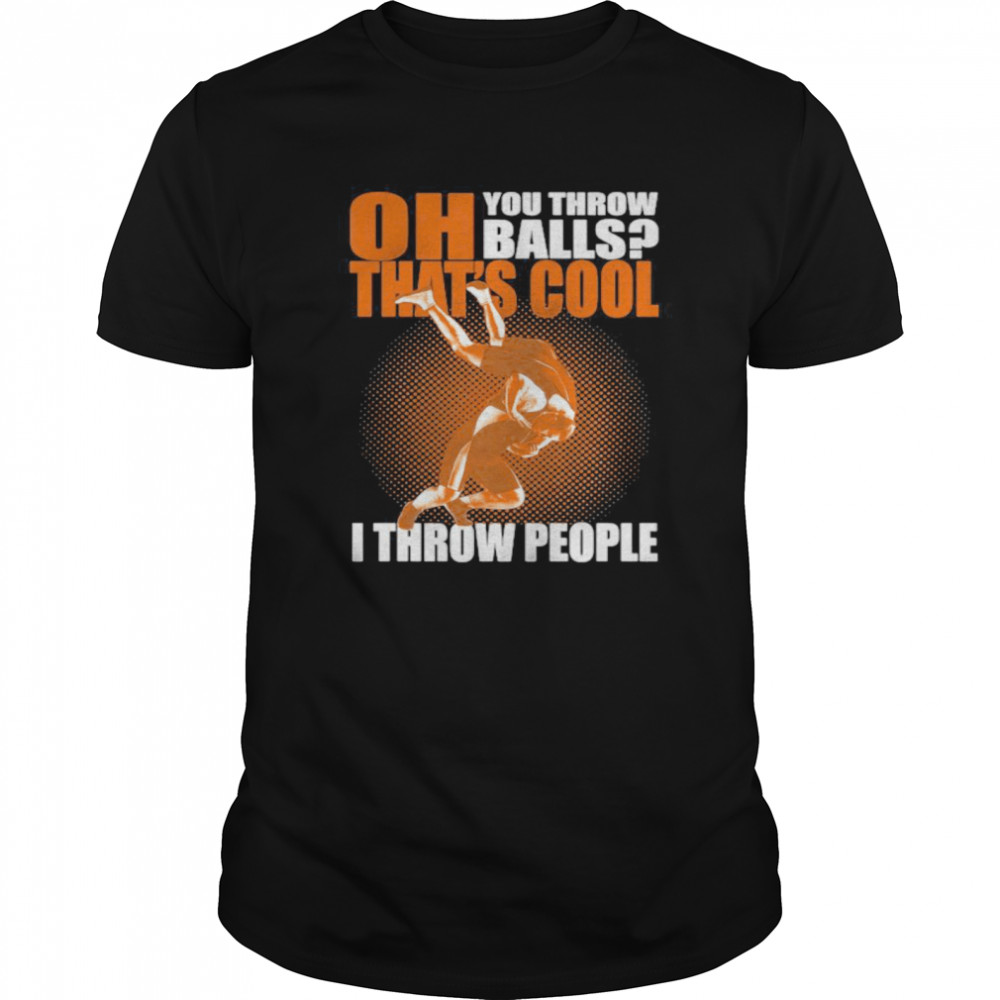 OH YOU THROW BALLS THAT’S COOL I THROW PEOPLE WRESTLING shirt