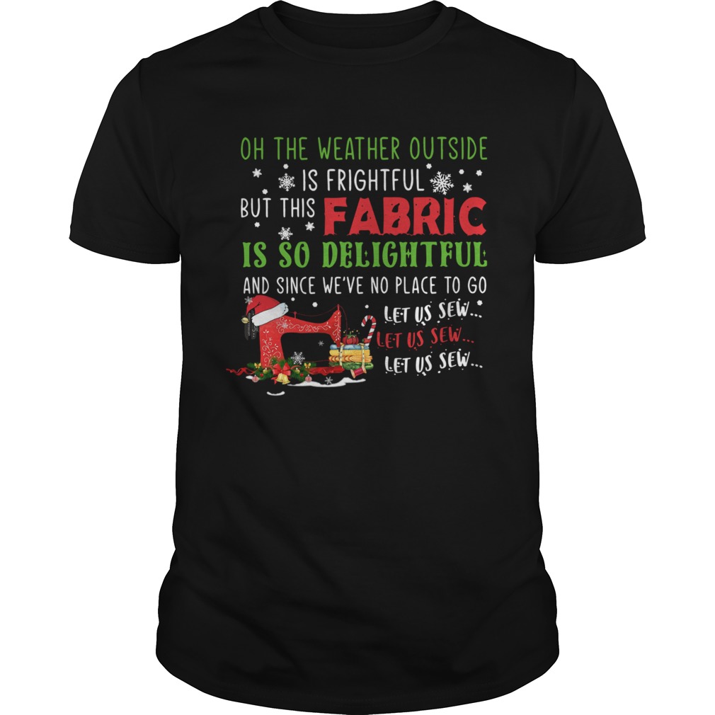 Oh The Weather Outside Is Frightful But This Fabric Is So Delightful Christmas shirt