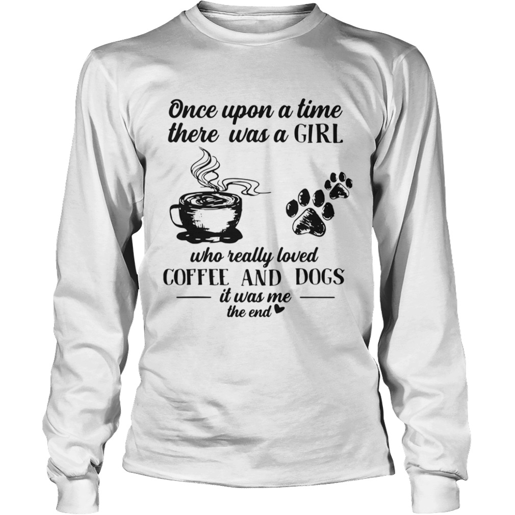 Once Upon A Time There Was A Girl Who Really Loved Coffee And Dogs It Was Me The End  Long Sleeve