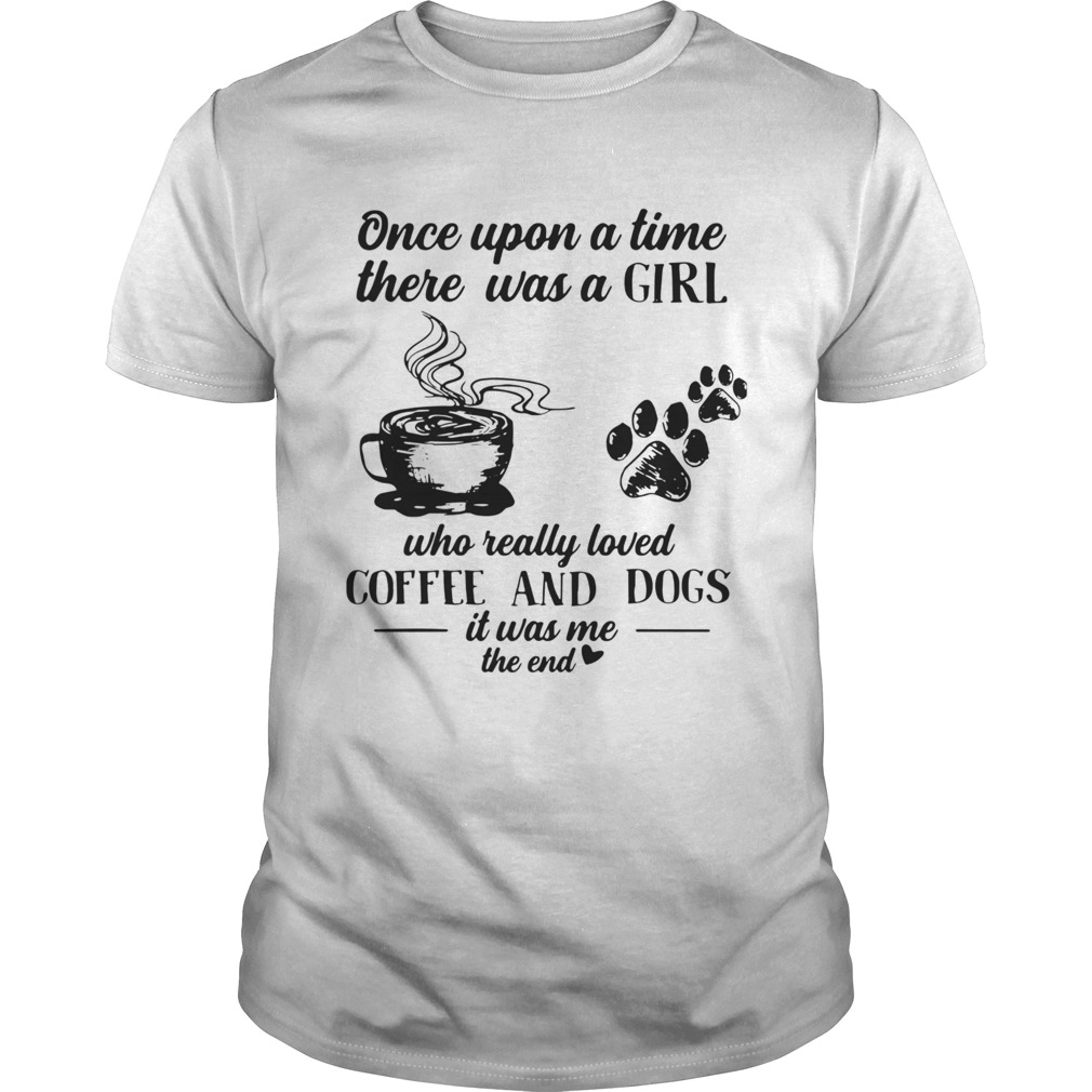 Once Upon A Time There Was A Girl Who Really Loved Coffee And Dogs It Was Me The End  Unisex