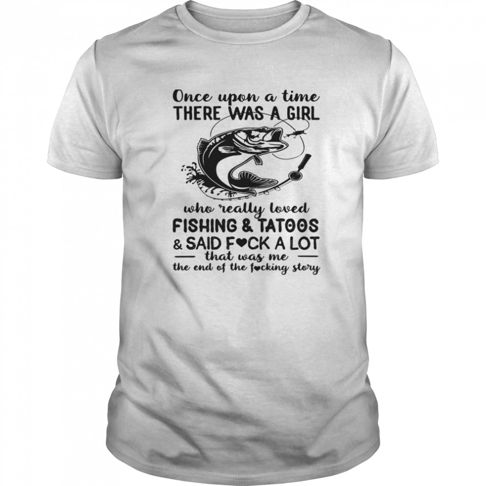 Once upon a time there was a girl who really loved fishing and tattoos and said fuck a lot that was me shirt