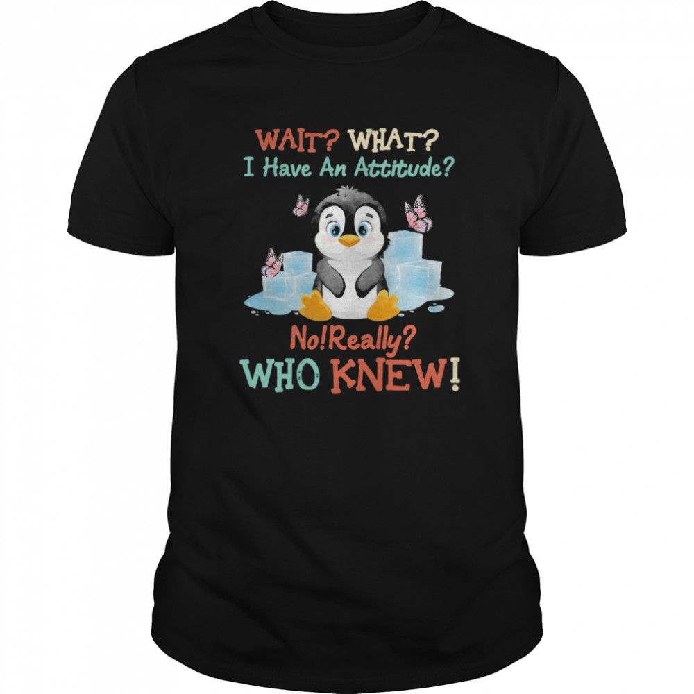 Penguin Wait What I Have An Attitude No Really Who Knew shirt