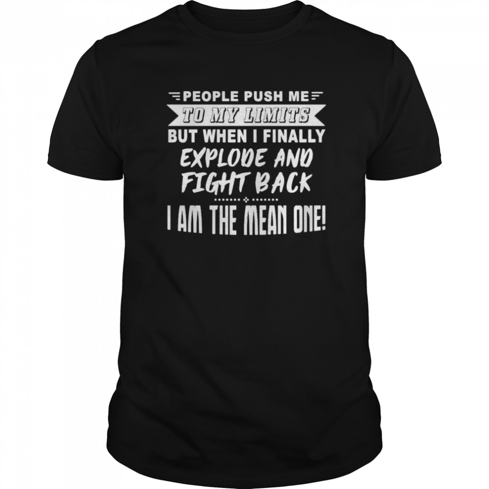 People Push Me To My Limits But When I Finally Explore And Fight Back I Am The Mean One shirt