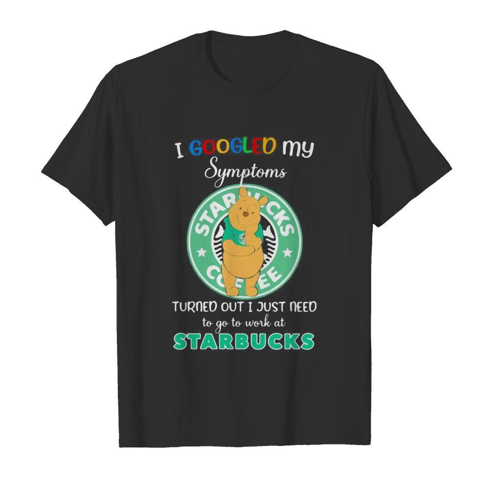 Pooh i google my symptoms turned out i just need to go to work at starbucks shirt