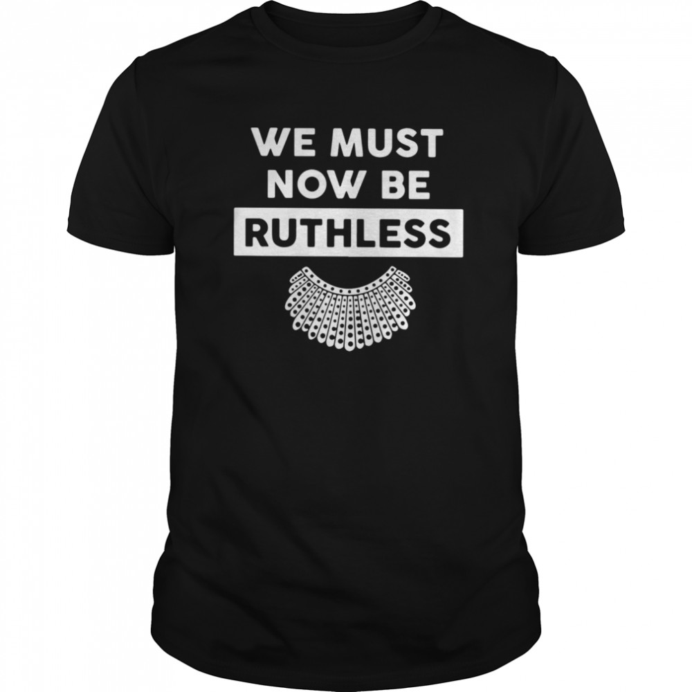 RBG We Must Now Be Ruthless shirt