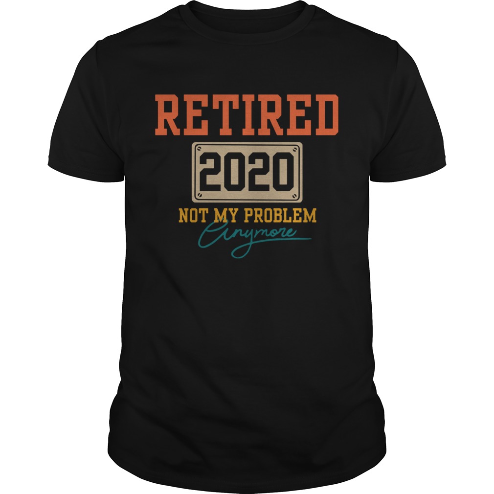 Retired 2020 Not My Problem Anymore shirt