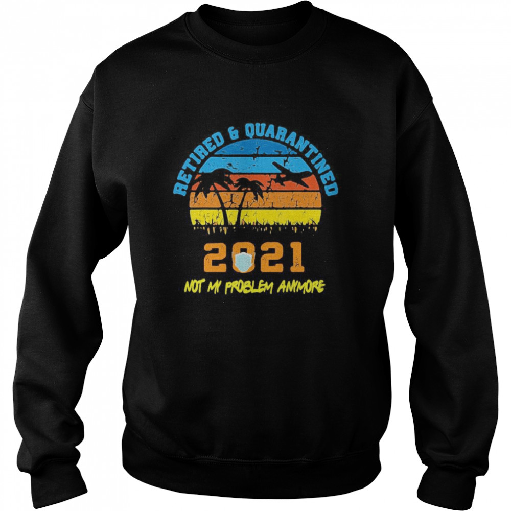 Retired 2021 Not My Problem Anymore Retirement Vintage  Unisex Sweatshirt