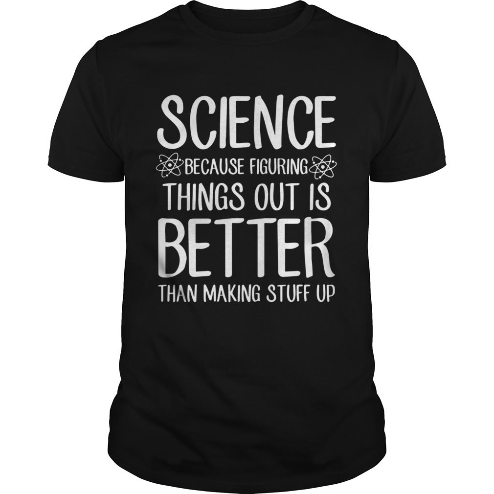 Science Because Figuring Things Out Is Better Than Making Stuff Up shirt