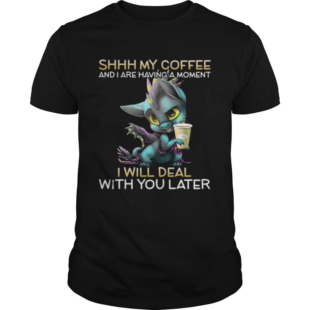 Shhh My Coffee And I Are Having A Moment I Will Deal With You Later shirt