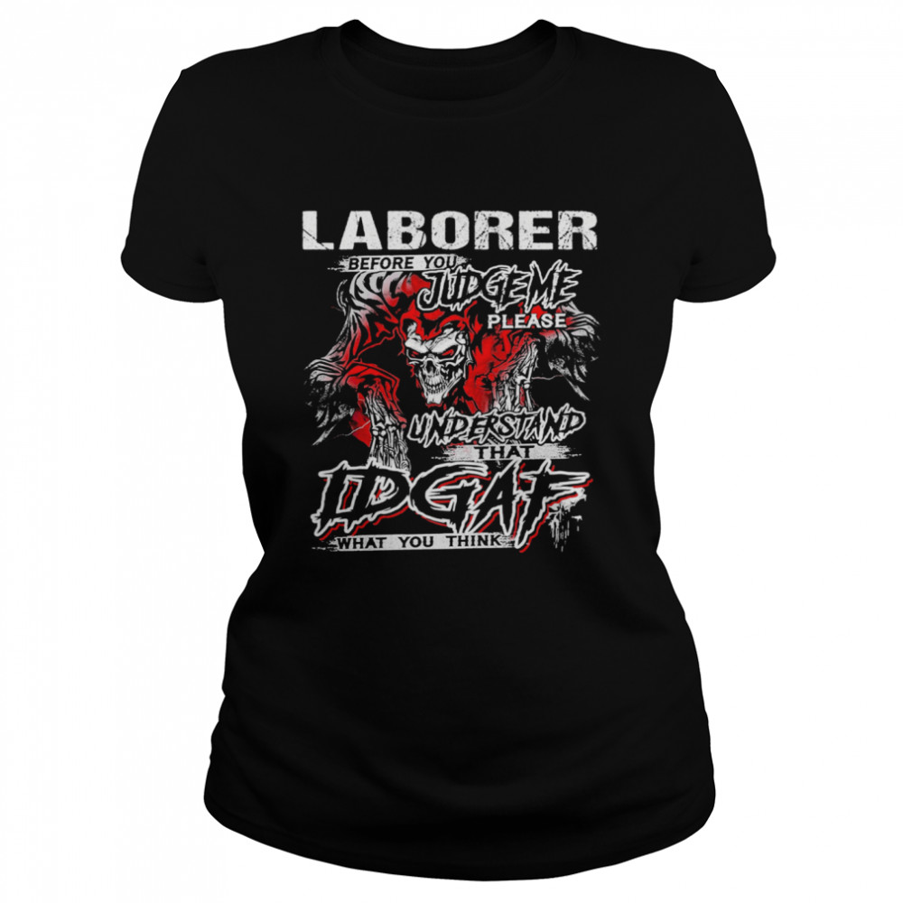 Skeleton Laborer Before You Judge Me Please Understand That Idgaf What You Think  Classic Women's T-shirt