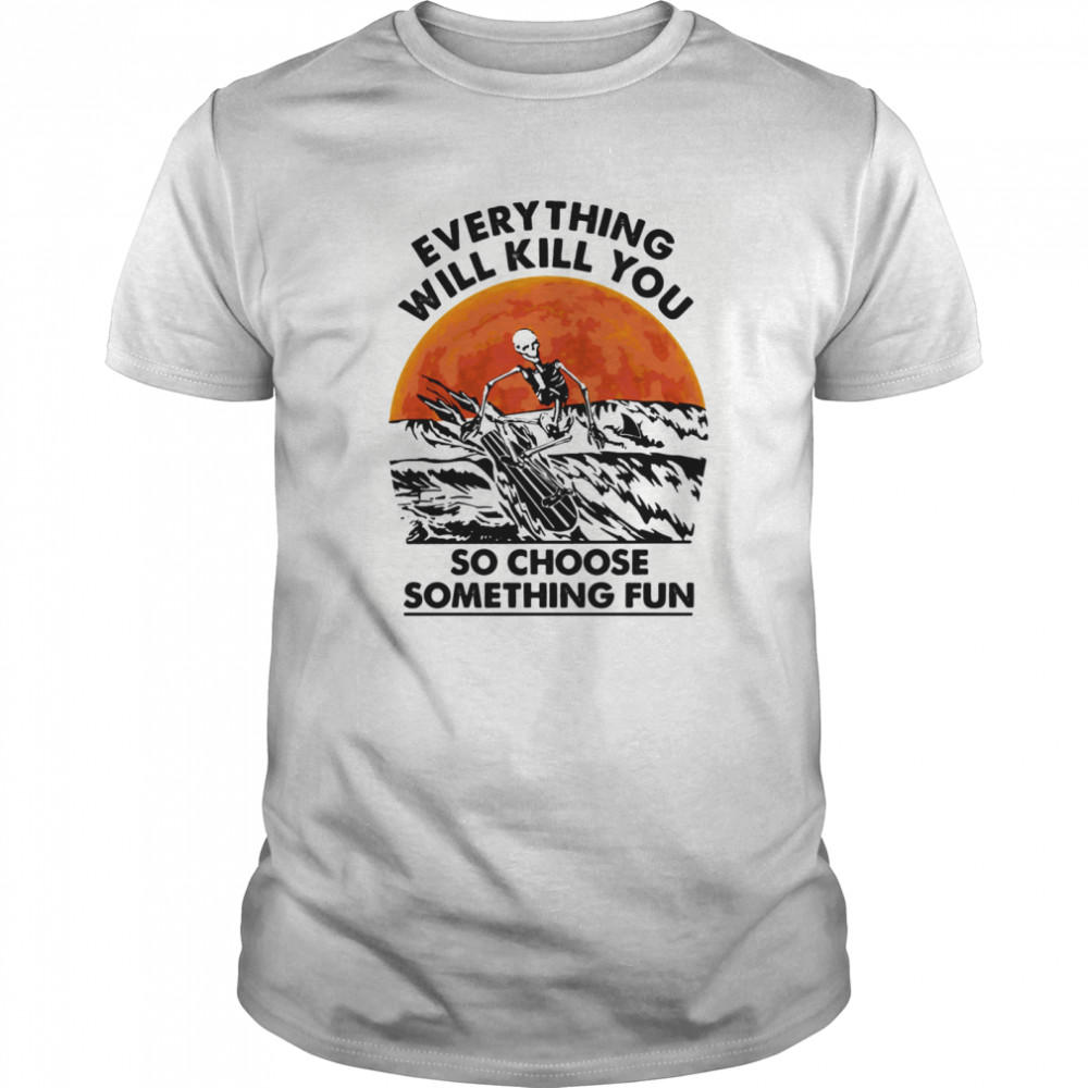 Skeleton everything will kill you so choose something fun sunset shirt