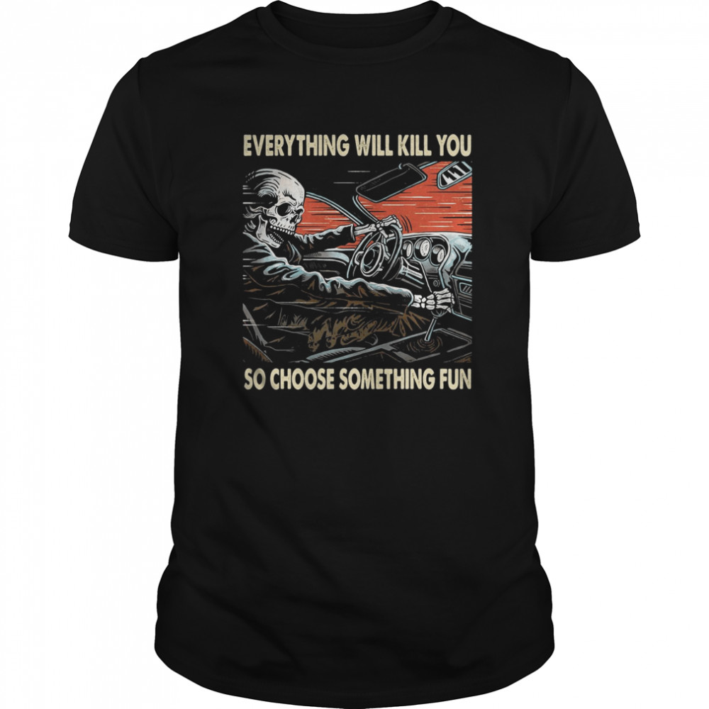 Skeleton riding car everything will kill you so choose something fun shirt