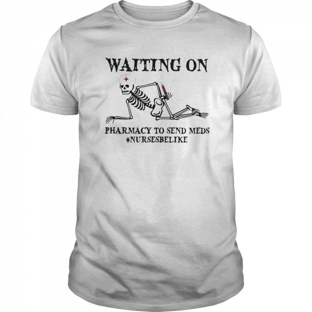 Skeleton waiting on pharmacy to send meds nurses be like shirt