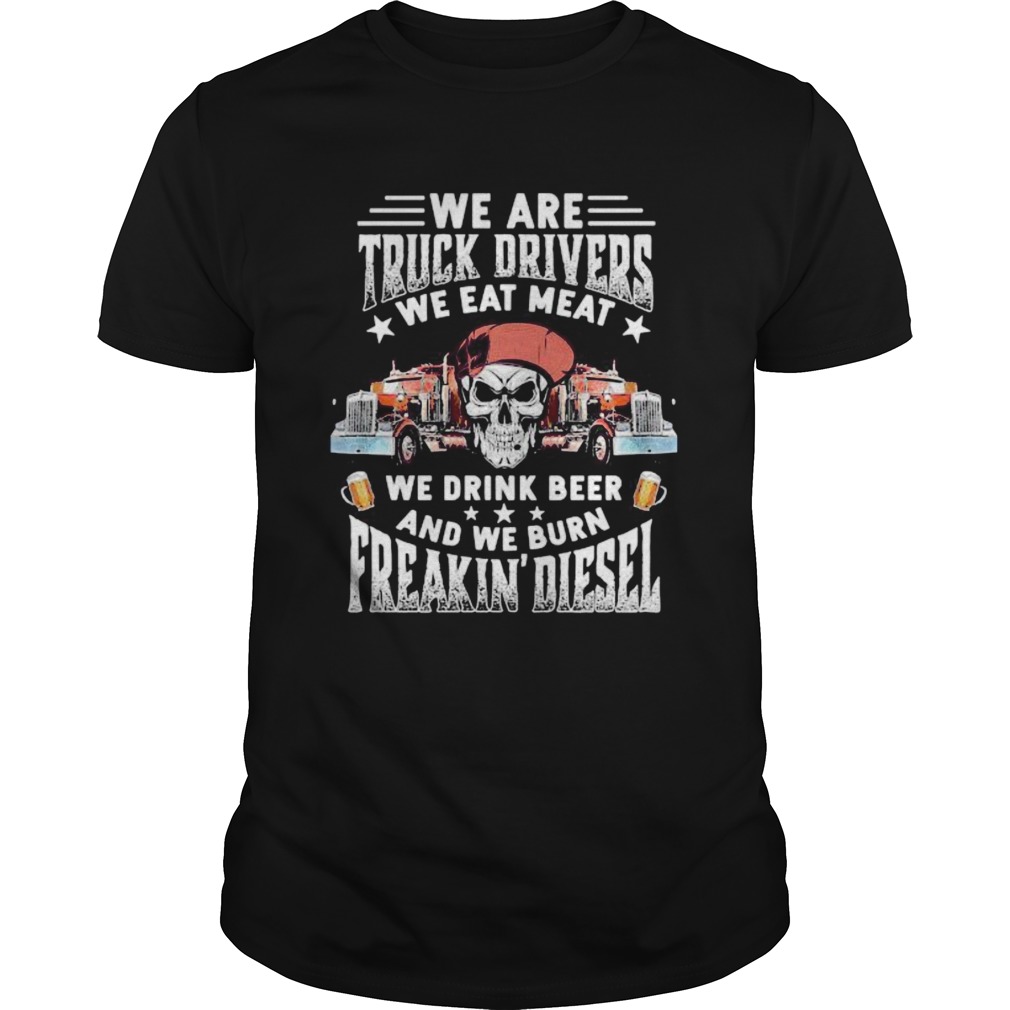 Skeleton we are truck drivers we eat meat we drink beer and we burn freakin diesel shirt