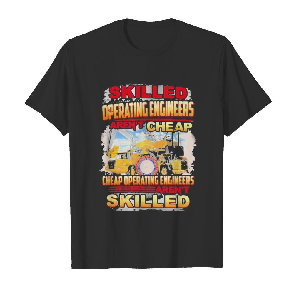 Skilled operating engineer aren’t cheap cheap operating engineers aren’t skilled shirt