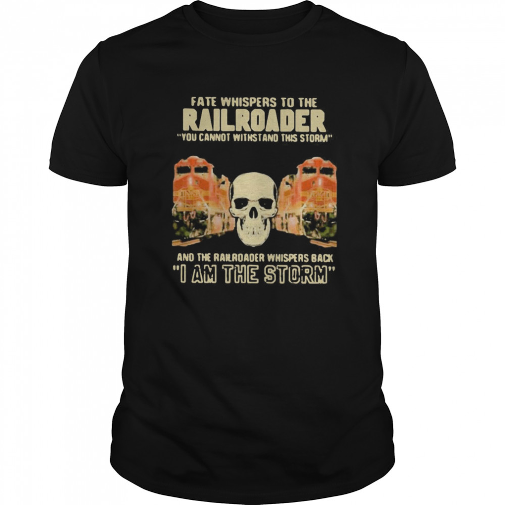 Skull Fate Whispers To The Bnsf Railroader You Cannot Withstand The Storm And The Railroad Back I Am The Storm shirt