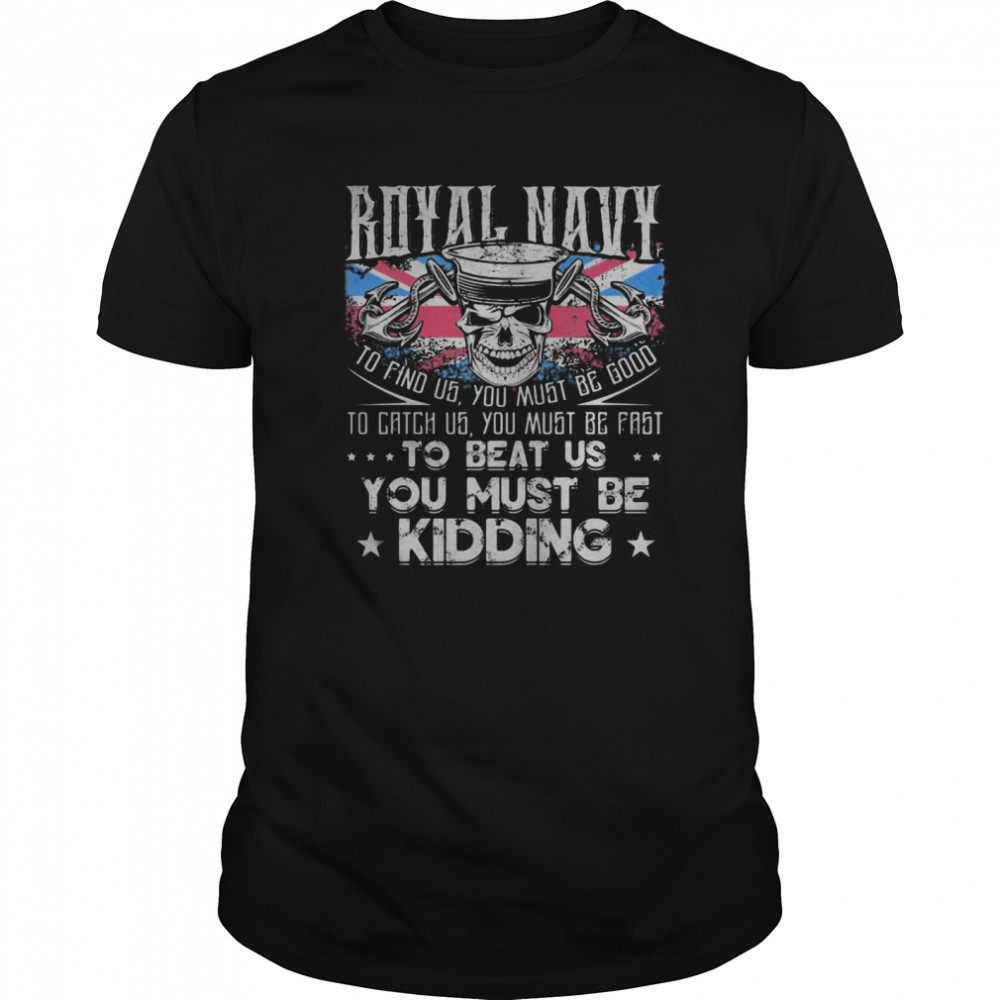 Skull royal navy to find us you must be good to catch us you must be fast to beat us you must be kidding shirt