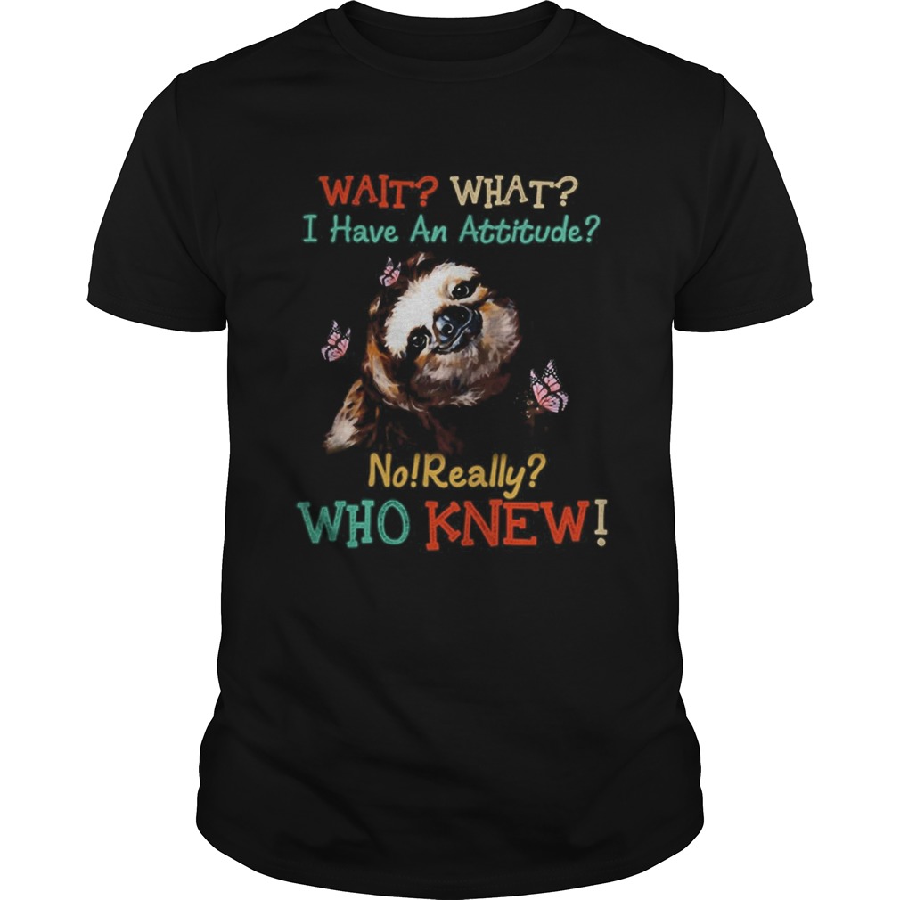 Sloth Wait What I Have An Attitude No Really Who Knew shirt