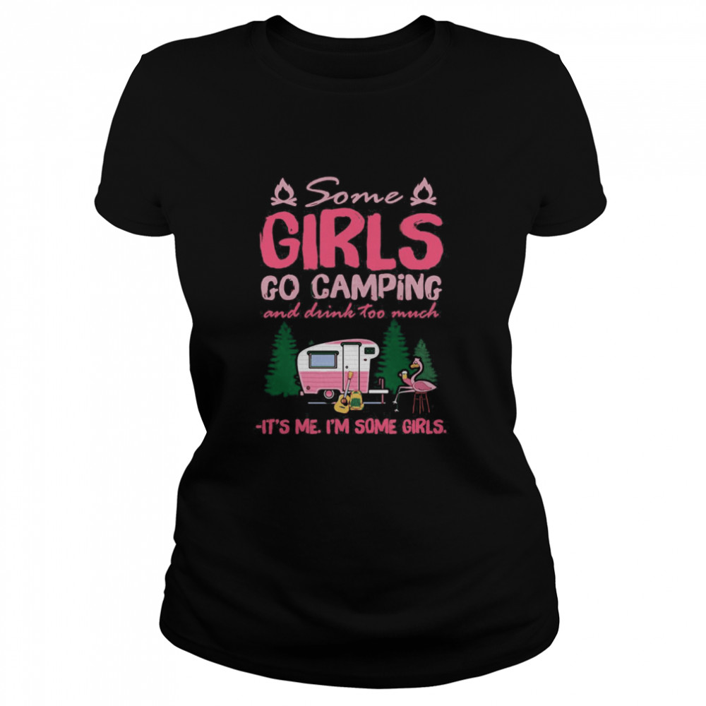 Some Girls Go Camping And Drink Too Much It’s Me I’m Some Girls  Classic Women's T-shirt