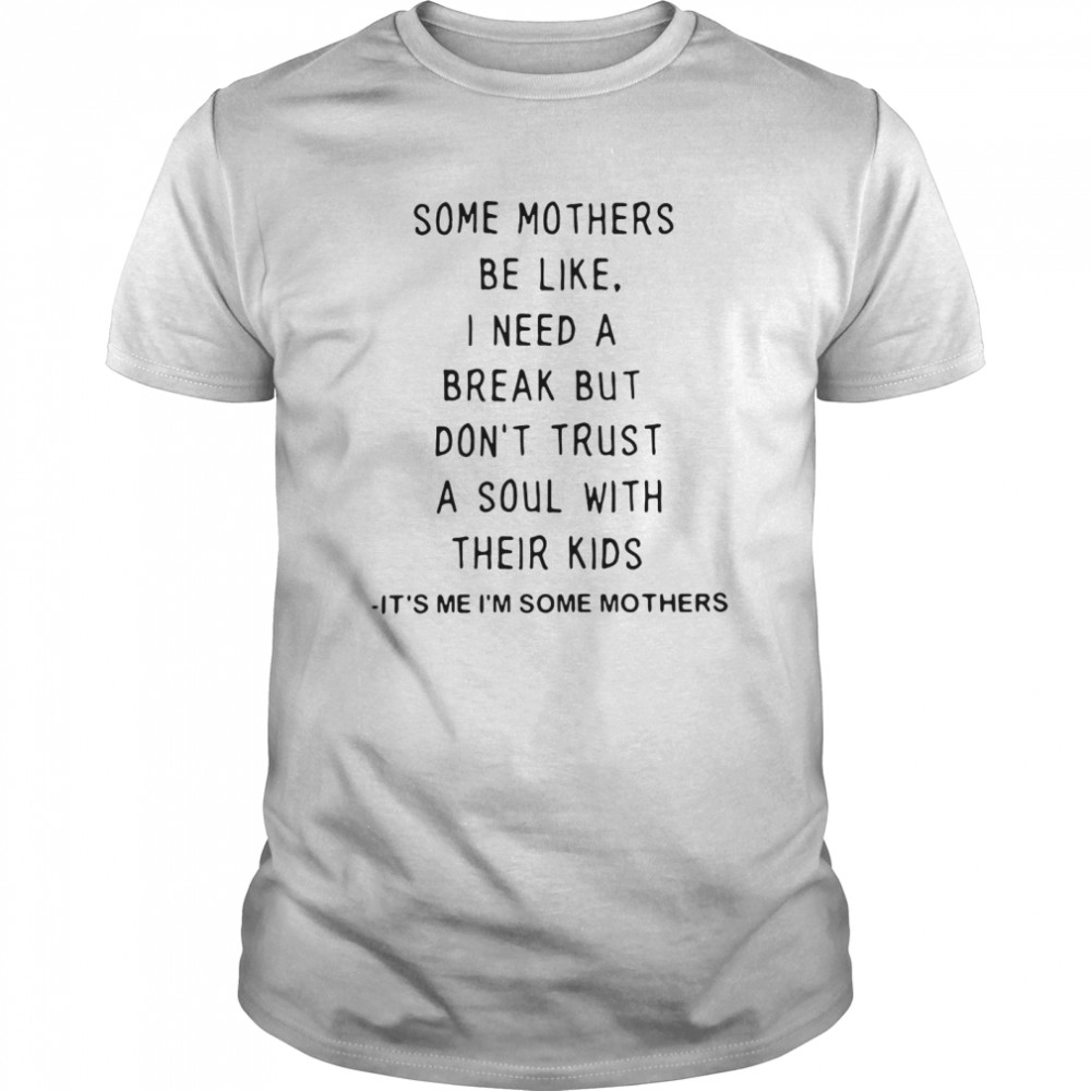 Some Mothers Be Like I Need A Break But Don’t Trust A Soul With Their Kids It’s Me I’m Some Mothers shirt