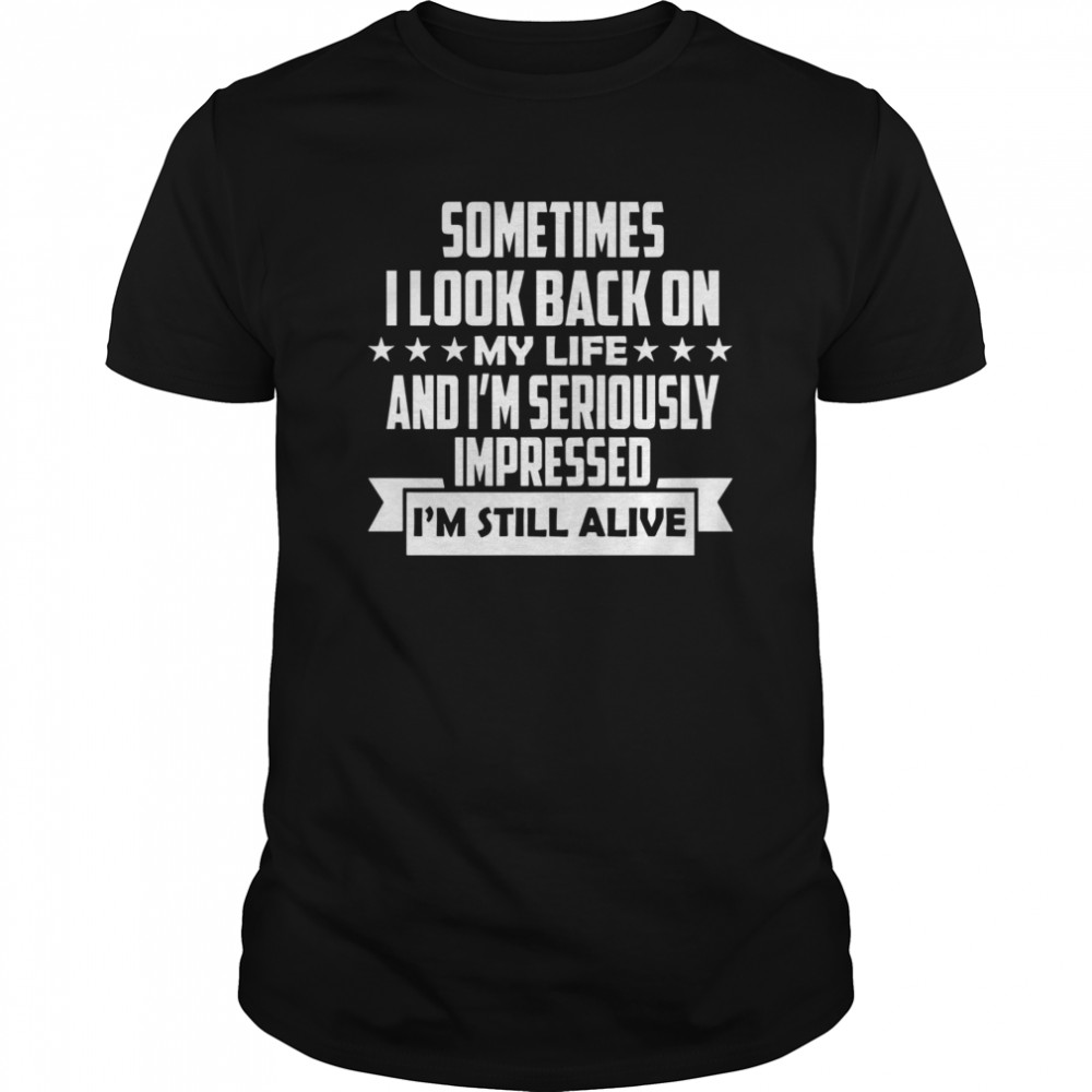 Sometimes I Look Back On My Life And I’m Seriously Impressed I’m Still Alive shirt