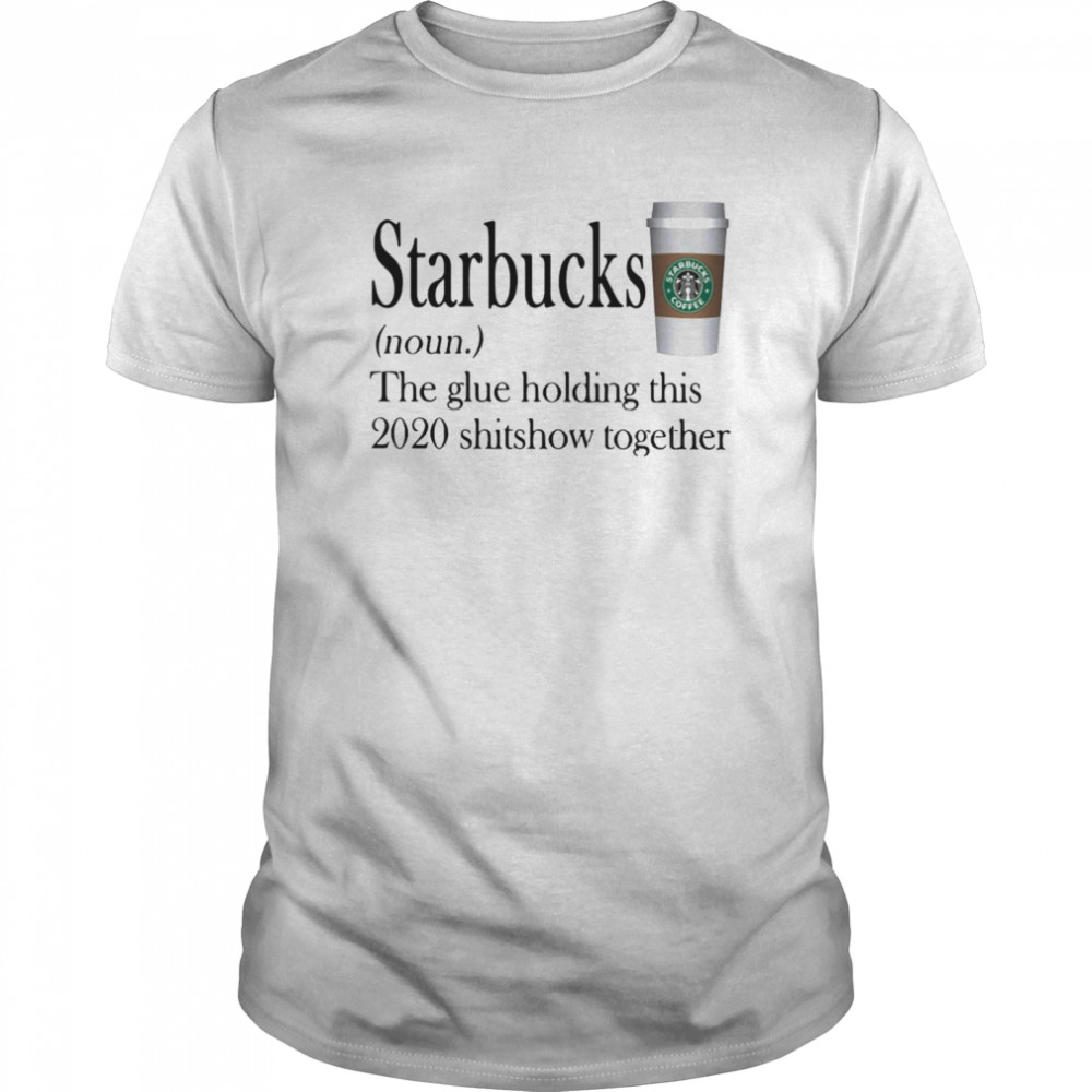 Starbucks The Glue Holding This 2020 Shitshow Together shirt