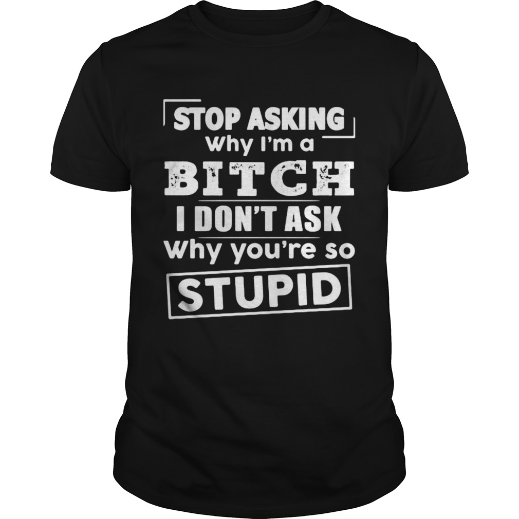 Stop asking why im a bitch i dont ask why youre so stupid shirt