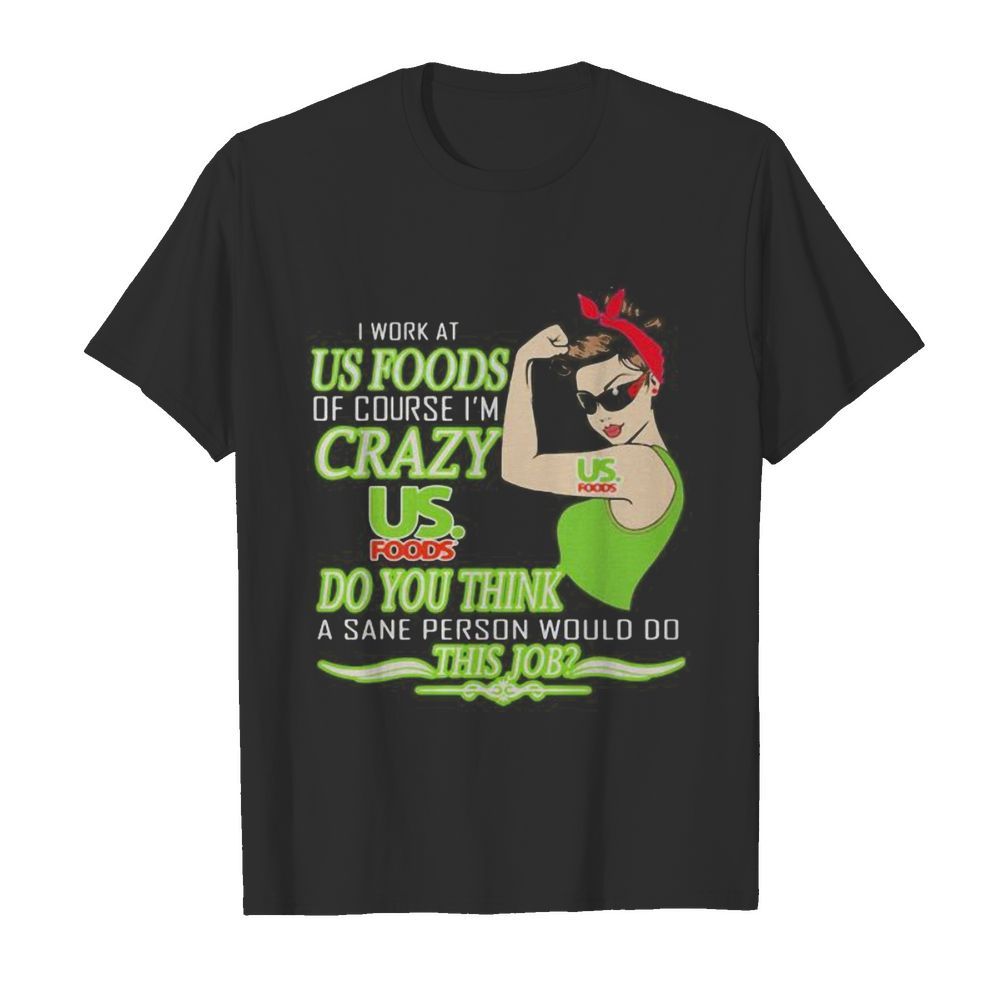 Strong woman i work at us foods of course i’m crazy do you think a sane person would do this job vintage retro shirt