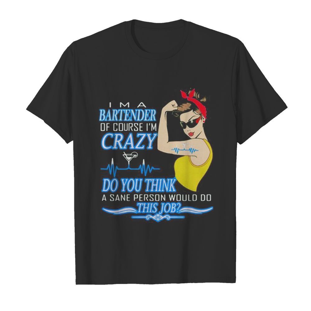 Strong woman i’m a bartender of course i’m crazy do you think a sane person would do this job shirt