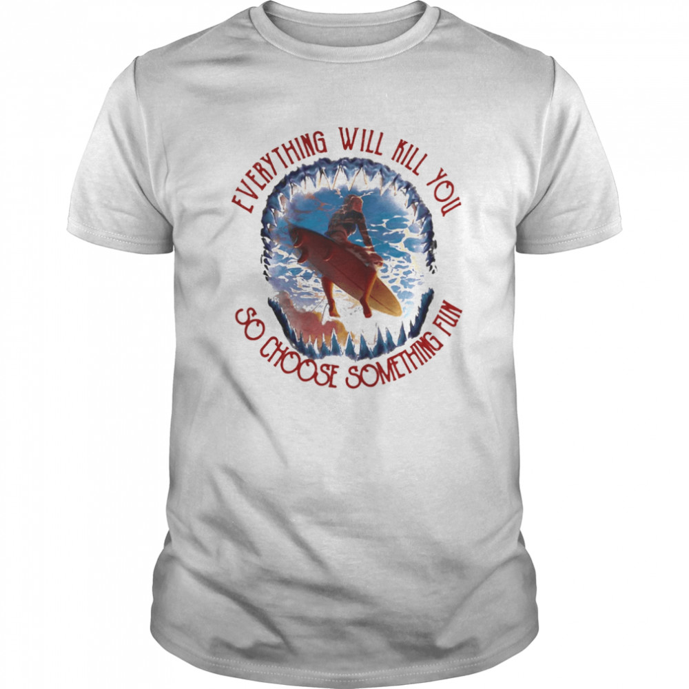 Surfing everything will kill you so choose something fun sea shirt