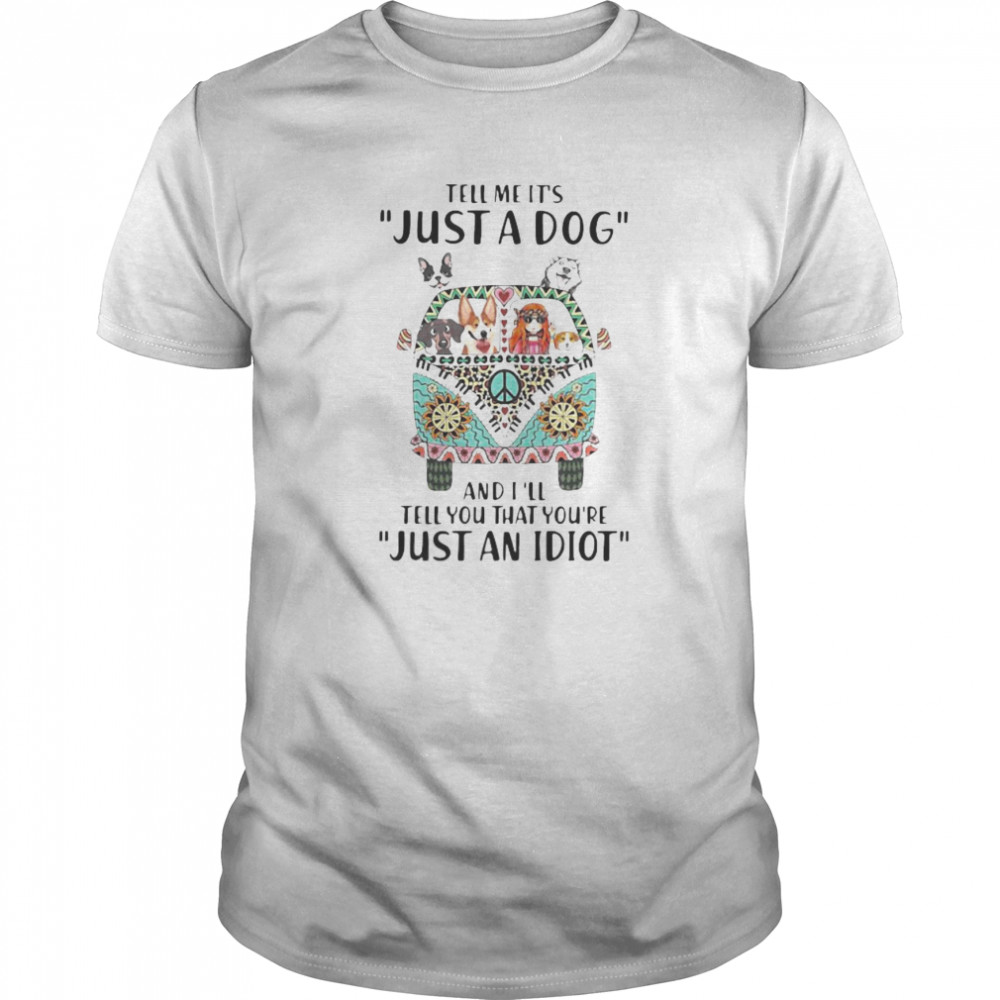 Tell Me It’s Just A Dog And I’ll Tell You That You’re Just An Idiot Hippie Peace Car Girl And Dogs shirt