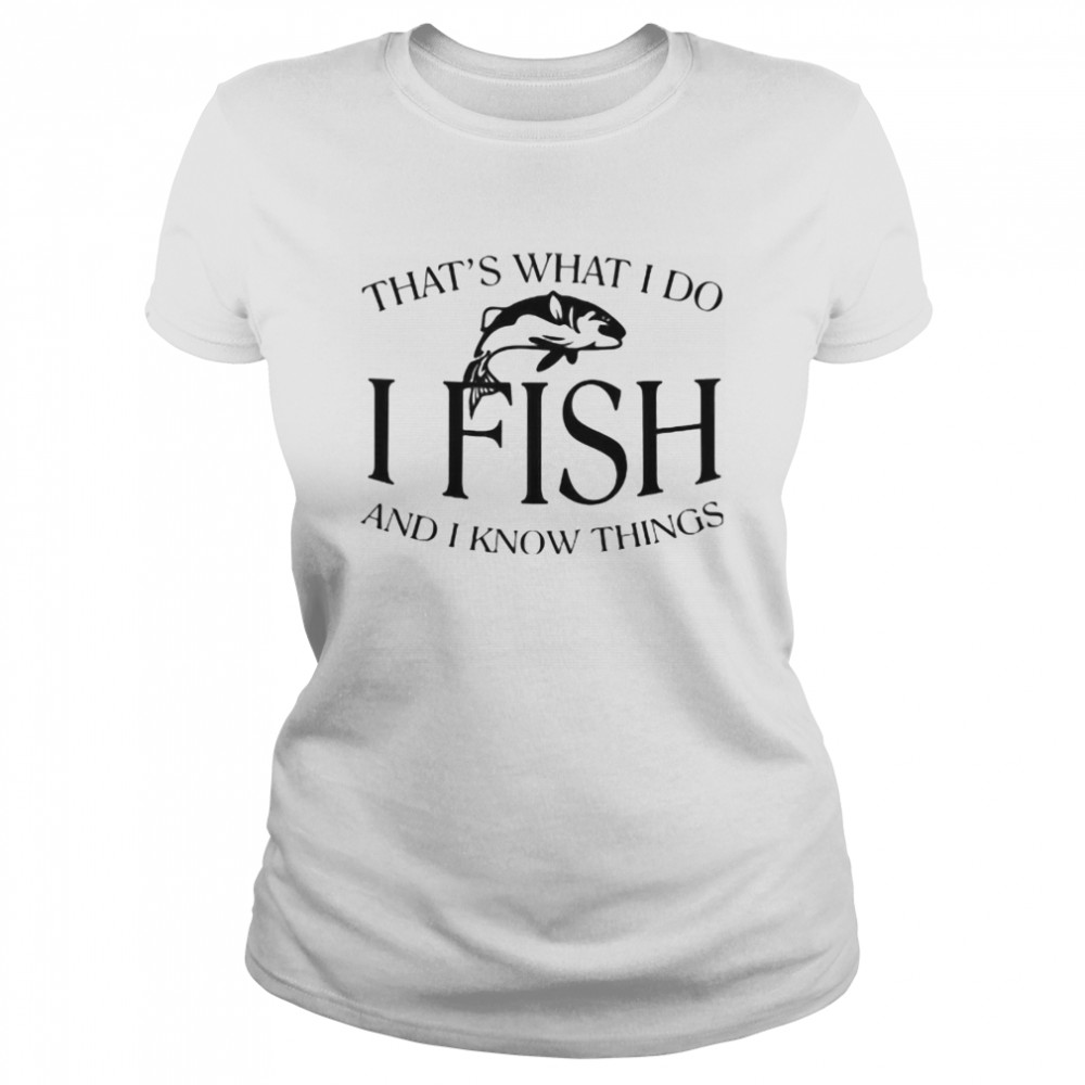 That’s What I Do I Fish And I Know Things  Classic Women's T-shirt