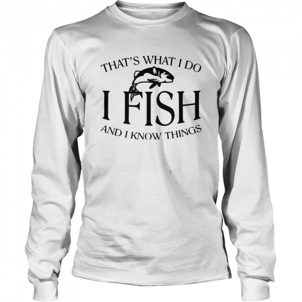 That’s What I Do I Fish And I Know Things  Long Sleeved T-shirt