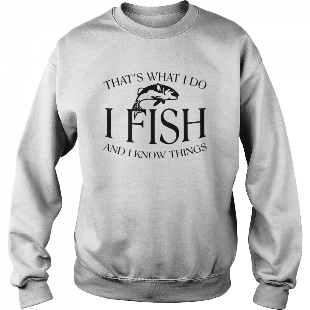 That’s What I Do I Fish And I Know Things  Unisex Sweatshirt