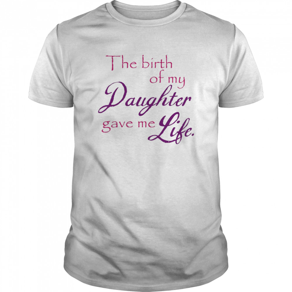 The Birth Of My Daughter Gave Me Life shirt