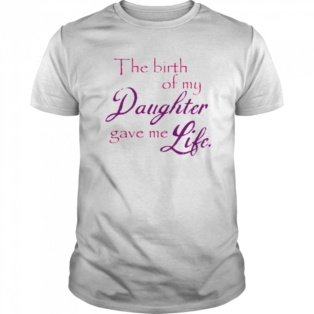 The Birth Of My Daughter Gave Me Life shirt