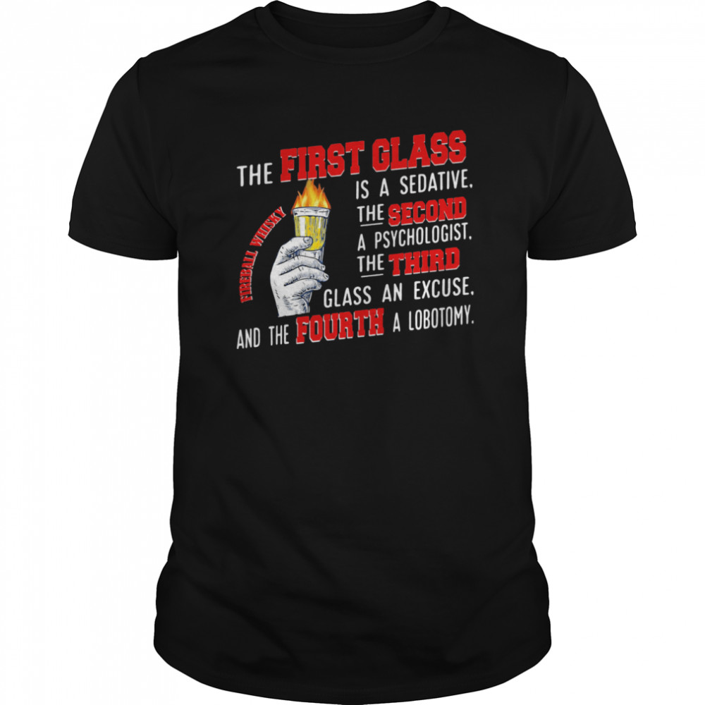 The First Glass Is A Sedative The Second A Psychologist The Third Glass An Excuse And The Fourth A Lobotomy Fireball Whisky shirt